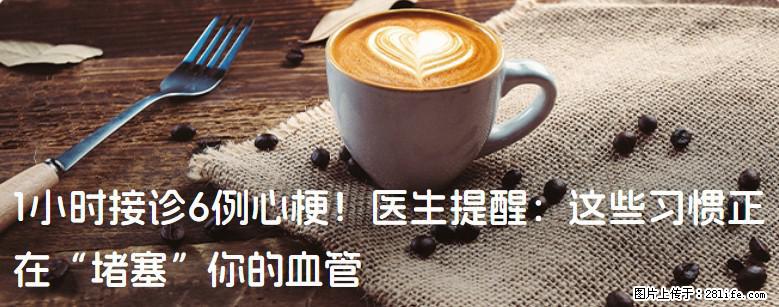 1小时接诊6例心梗！医生提醒：这些习惯正在“堵塞”你的血管 - 滁州生活资讯 - 滁州28生活网 chuzhou.28life.net